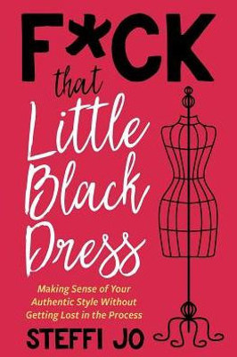 F*Ck That Little Black Dress: Making Sense Of Your Authentic Style Without Getting Lost In The Process