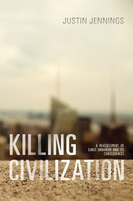 Killing Civilization: A Reassessment Of Early Urbanism And Its Consequences