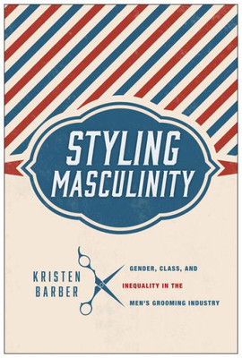 Styling Masculinity: Gender, Class, And Inequality In The Men'S Grooming Industry