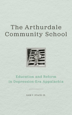 The Arthurdale Community School: Education And Reform In Depression Era Appalachia (Place Matters New Direction Appal Stds)