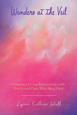 Wonders At The Veil: Creating A Living Relationship With Your Loved Ones Who Have Died