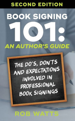 Book Signing 101: An Author'S Guide: The Do'S, Don'Ts & Expectations Involved In Professional Book Signings
