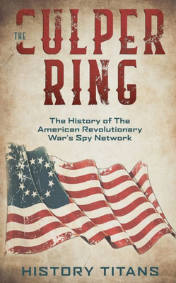 The Culper Ring: The History Of The American Revolutionary War'S Spy Network