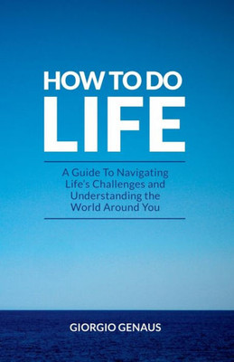 How To Do Life: A Guide To Navigating Life'S Challenges And Understanding The World Around You