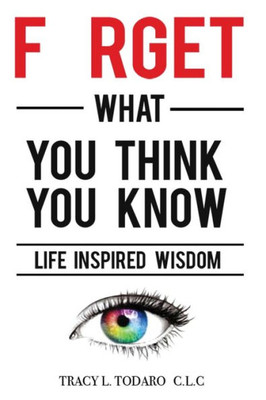 Forget What You Think You Know: Life Inspired Wisdom