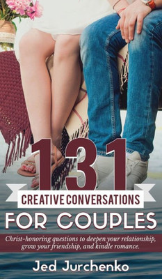 131 Creative Conversations For Couples: Christ-Honoring Questions To Deepen Your Relationship, Grow Your Friendship, And Kindle Romance.