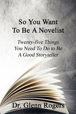 So You Want To Be A Novelist: Twenty-Five Things You Need To Do To Be A Good Storyteller