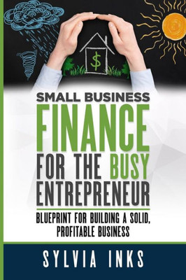 Small Business Finance For The Busy Entrepreneur: Blueprint For Building A Solid, Profitable Business