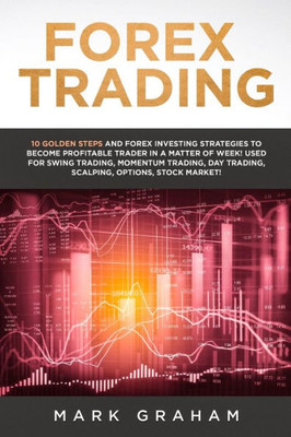 Forex Trading: 10 Golden Steps And Forex Investing Strategies To Become Profitable Trader In A Matter Of Week! Used For Swing Trading, Momentum Trading, Day Trading, Scalping, Options, Stock Market!