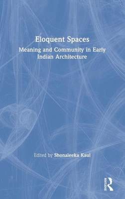Eloquent Spaces: Meaning And Community In Early Indian Architecture