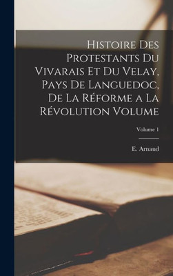 Histoire des protestants du Vivarais et du Velay, pays de Languedoc, de la Roforme a la Rovolution Volume; Volume 1 (French Edition)