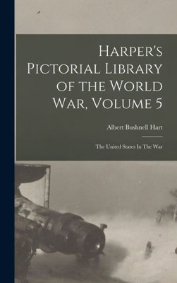 Harper's Pictorial Library of the World War, Volume 5: The United States In The War