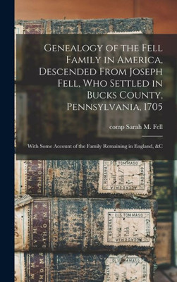 Genealogy of the Fell Family in America, Descended From Joseph Fell, who Settled in Bucks County, Pennsylvania, 1705: With Some Account of the Family Remaining in England, &c