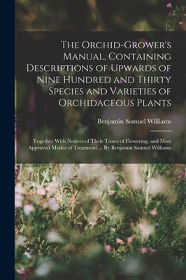 The Orchid-grower's Manual, Containing Descriptions of Upwards of Nine Hundred and Thirty Species and Varieties of Orchidaceous Plants; Together With ... of Treatment ... By Benjamin Samuel Williams