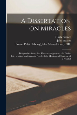 A Dissertation on Miracles: Designed to Shew, That They Are Arguments of a Divine Interposition, and Absolute Proofs of the Mission and Doctrine of a Prophet