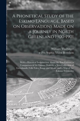 A Phonetical Study of the Eskimo Language, Based on Observations Made on a Journey in North Greenland 1900-1901; With a Historical Introduction About ... New Collection of Greenlandic Folk-tales, ...