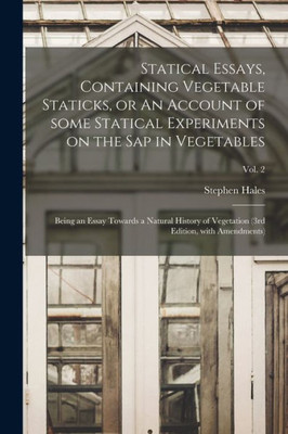 Statical Essays, Containing Vegetable Staticks, or An Account of Some Statical Experiments on the Sap in Vegetables: Being an Essay Towards a Natural ... (3rd Edition, With Amendments); Vol. 2
