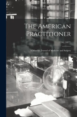 The American Practitioner: a Monthly Journal of Medicine and Surgery; 16, (1877)