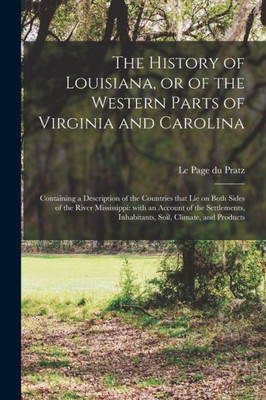 The History of Louisiana, or of the Western Parts of Virginia and Carolina: Containing a Description of the Countries That Lie on Both Sides of the ... Inhabitants, Soil, Climate, and Products
