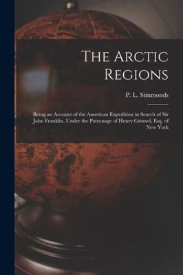 The Arctic Regions [microform]: Being an Account of the American Expedition in Search of Sir John Franklin, Under the Patronage of Henry Grinnel, Esq. of New York