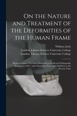 On the Nature and Treatment of the Deformities of the Human Frame [electronic Resource]: Being a Course of Lectures Delivered at the Royal Orthopaedic ... Notes and Additions to the Present Time