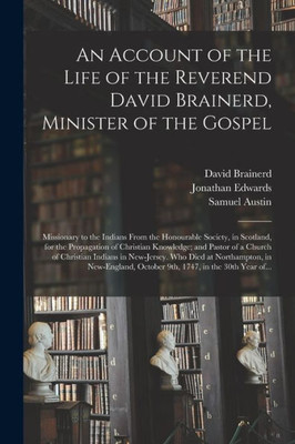 An Account of the Life of the Reverend David Brainerd, Minister of the Gospel; Missionary to the Indians From the Honourable Society, in Scotland, for ... Church of Christian Indians in New-Jersey....