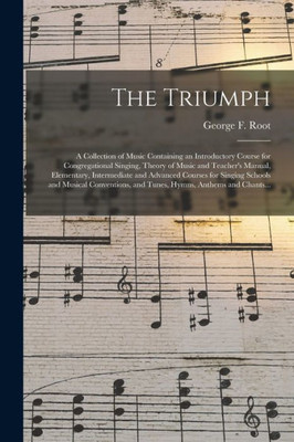 The Triumph: a Collection of Music Containing an Introductory Course for Congregational Singing, Theory of Music and Teacher's Manual, Elementary, ... Conventions, and Tunes, Hymns, Anthems...