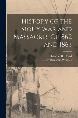 History of the Sioux War and Massacres of1862 and 1863