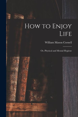 How to Enjoy Life: or, Physical and Mental Hygiene