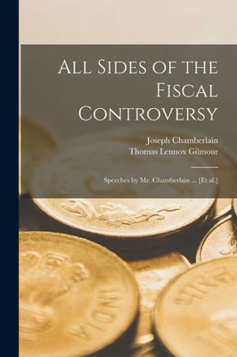 All Sides of the Fiscal Controversy: Speeches by Mr. Chamberlain ... [et Al.]