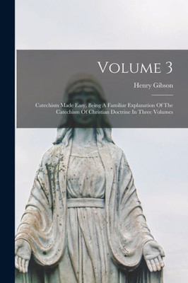 Volume 3: Catechism Made Easy, Being A Familiar Explanation Of The Catechism Of Christian Doctrine In Three Volumes