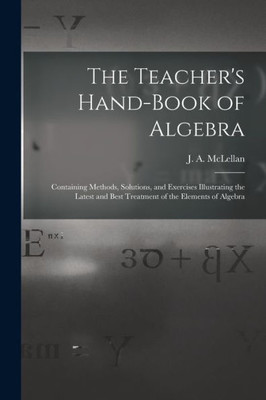 The Teacher's Hand-book of Algebra [microform]: Containing Methods, Solutions, and Exercises Illustrating the Latest and Best Treatment of the Elements of Algebra
