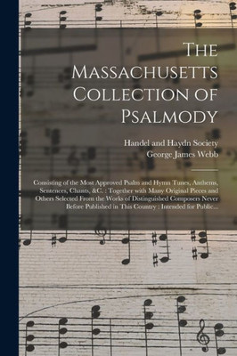 The Massachusetts Collection of Psalmody: Consisting of the Most Approved Psalm and Hymn Tunes, Anthems, Sentences, Chants, &c.: Together With Many ... Composers Never Before Published...
