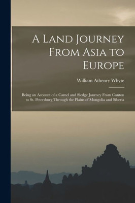 A Land Journey From Asia to Europe: Being an Account of a Camel and Sledge Journey From Canton to St. Petersburg Through the Plains of Mongolia and Siberia