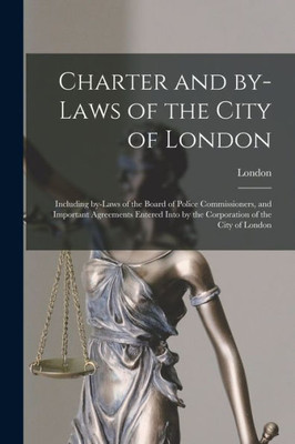 Charter and By-laws of the City of London [microform]: Including By-laws of the Board of Police Commissioners, and Important Agreements Entered Into by the Corporation of the City of London