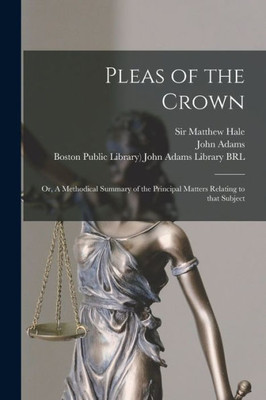 Pleas of the Crown: or, A Methodical Summary of the Principal Matters Relating to That Subject