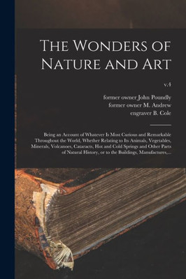 The Wonders of Nature and Art: Being an Account of Whatever is Most Curious and Remarkable Throughout the World, Whether Relating to Its Animals, ... Other Parts of Natural History, Or...; v.4