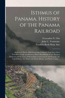 Isthmus of Panama. History of the Panama Railroad; and of the Pacific Mail Steamship Company. Together With a Traveller's Guide and Business Man's ... Connecting It With Europe, the United...