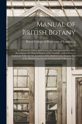 Manual of British Botany: in Which the Orders and Genera Are Arranged and Described According to the Natural System of De Candolle; With a Series of ... Examination of the Plants Indigenous To, ...