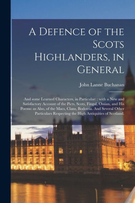A Defence of the Scots Highlanders, in General; and Some Learned Characters, in Particular: : With a New and Satisfactory Account of the Picts, Scots, ... Bodotria. And Several Other Particulars...