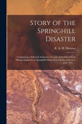 Story of the Springhill Disaster [microform]: Comprising a Full and Authentic Account of the Great Coal Mining Explosion at Springhill Mines, Nova Scotia, February 21st, 1891 ...