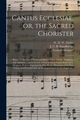 Cantus Ecclesiae, or, the Sacred Chorister: Being a Collection of Psalm and Hymn Tunes, Chants, Sentences, and Anthems ... and a System of Instruction ... This Work: Harmonized for Four Voices, And...