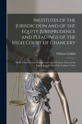 Institutes of the Jurisdiction and of the Equity Jurisprudence and Pleadings of the High Court of Chancery: With Forms Used in Practice and With a ... the Equity Jurisdiction of the County Courts