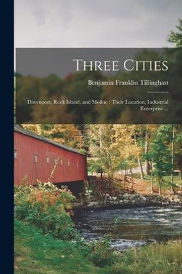 Three Cities: Davenport, Rock Island, and Moline: Their Location, Industrial Enterprise ...