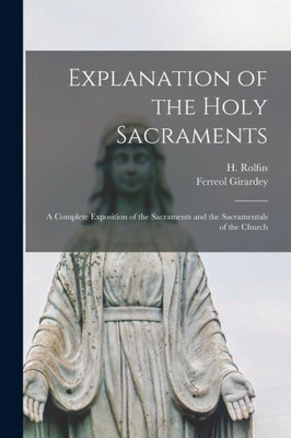 Explanation of the Holy Sacraments: a Complete Exposition of the Sacraments and the Sacramentals of the Church