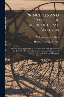 Principles and Practice of Agricultural Analysis [microform]: a Manual for the Estimation of Soils, Fertilizers, and Agricultural Products: for the ... Chemistry; v. 3 - Agricultural products