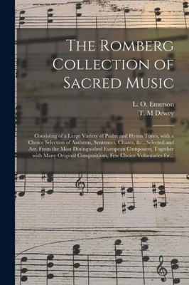 The Romberg Collection of Sacred Music: Consisting of a Large Variety of Psalm and Hymn Tunes, With a Choice Selection of Anthems, Sentences, Chants, ... Composers; Together With Many Original...