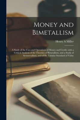 Money and Bimetallism: a Study of the Uses and Operations of Money and Credit; With a Critical Analysis of the Theories of Bimetallism, and a Study of ... and of the Tabular Standard of Value
