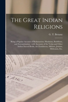 The Great Indian Religions: Being a Popular Account of Brahmanism, Hinduism, Buddhism, and Zoroastrianism: With Accounts of the Vedas and Other Indian ... Zendabesta, Sikhism, Jainism, Mithraism, Etc.