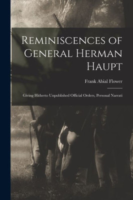 Reminiscences of General Herman Haupt; Giving Hitherto Unpublished Official Orders, Personal Narrati